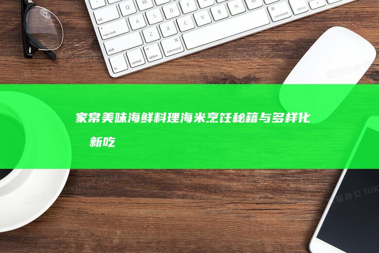 家常美味海鲜料理：海米烹饪秘籍与多样化创新吃法